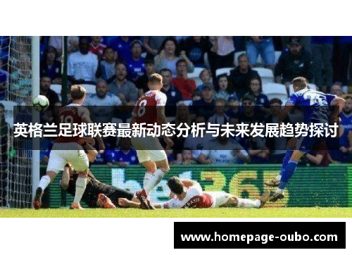 英格兰足球联赛最新动态分析与未来发展趋势探讨
